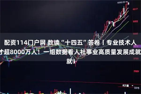 配资114门户网 数读“十四五”答卷丨专业技术人才超8000万人！一组数据看人社事业高质量发展成就！