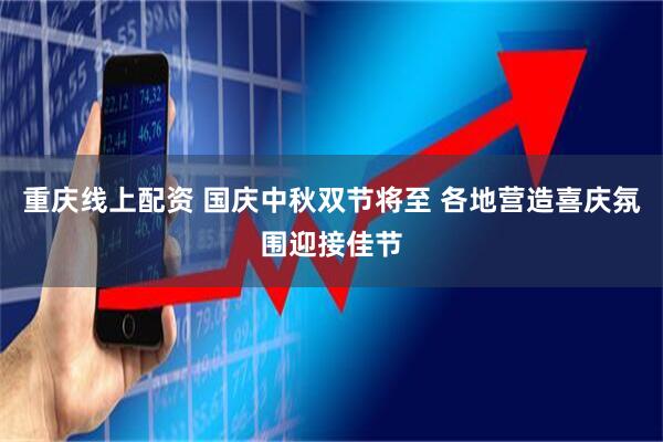 重庆线上配资 国庆中秋双节将至 各地营造喜庆氛围迎接佳节