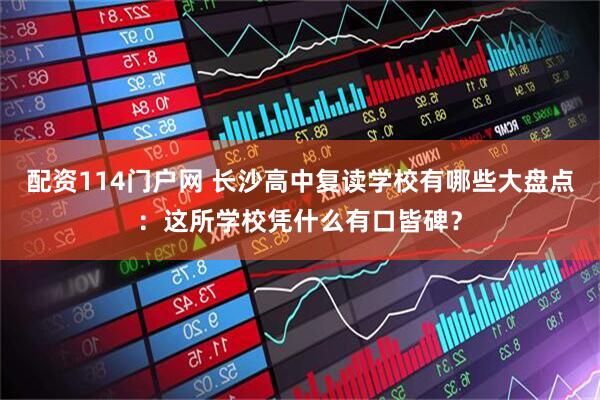配资114门户网 长沙高中复读学校有哪些大盘点：这所学校凭什么有口皆碑？