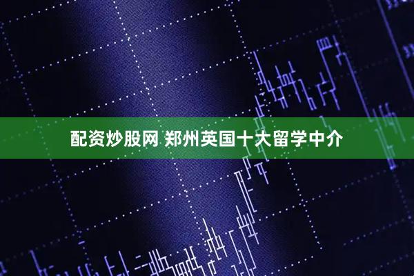 配资炒股网 郑州英国十大留学中介
