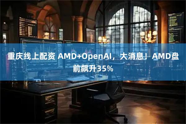 重庆线上配资 AMD+OpenAI，大消息！AMD盘前飙升35%