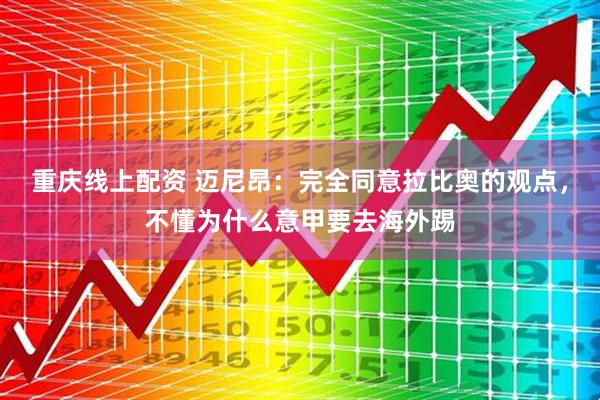 重庆线上配资 迈尼昂：完全同意拉比奥的观点，不懂为什么意甲要去海外踢