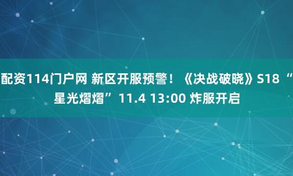 配资114门户网 新区开服预警！《决战破晓》S18 “星光熠熠” 11.4 13:00 炸服开启