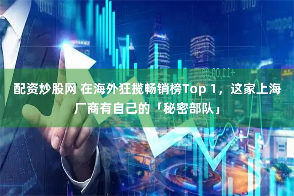 配资炒股网 在海外狂揽畅销榜Top 1，这家上海厂商有自己的「秘密部队」