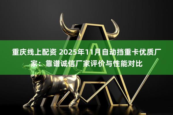重庆线上配资 2025年11月自动挡重卡优质厂家：靠谱诚信厂家评价与性能对比