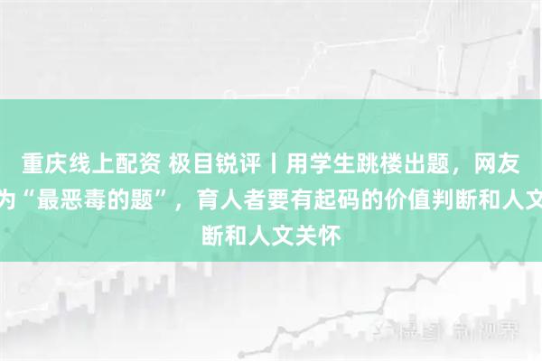 重庆线上配资 极目锐评丨用学生跳楼出题，网友怒称为“最恶毒的题”，育人者要有起码的价值判断和人文关怀