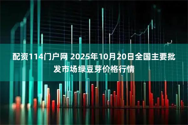 配资114门户网 2025年10月20日全国主要批发市场绿豆芽价格行情