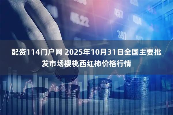配资114门户网 2025年10月31日全国主要批发市场樱桃西红柿价格行情