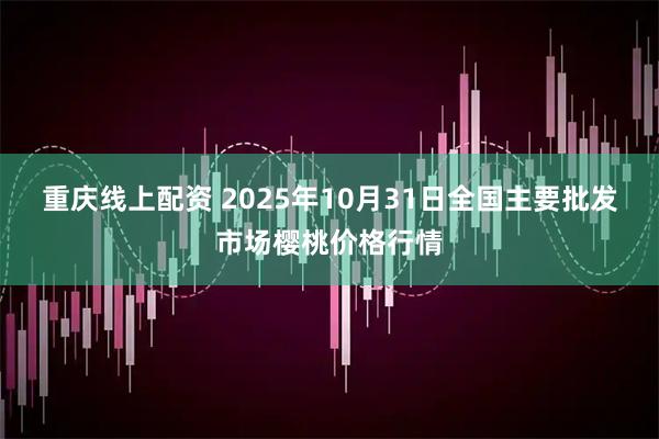重庆线上配资 2025年10月31日全国主要批发市场樱桃价格行情