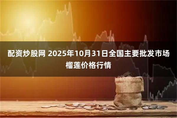 配资炒股网 2025年10月31日全国主要批发市场榴莲价格行情