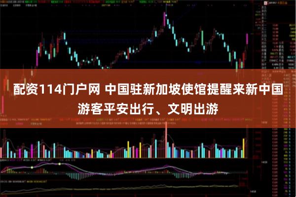 配资114门户网 中国驻新加坡使馆提醒来新中国游客平安出行、文明出游