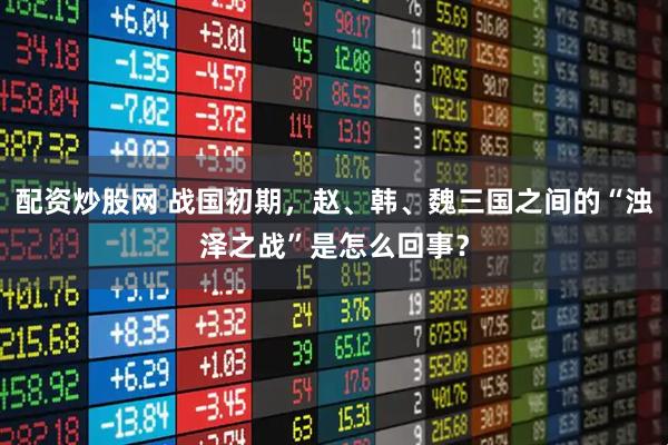 配资炒股网 战国初期，赵、韩、魏三国之间的“浊泽之战”是怎么回事？