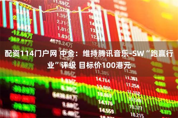 配资114门户网 中金：维持腾讯音乐-SW“跑赢行业”评级 目标价100港元