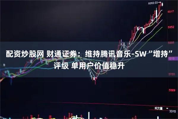 配资炒股网 财通证券：维持腾讯音乐-SW“增持”评级 单用户价值稳升