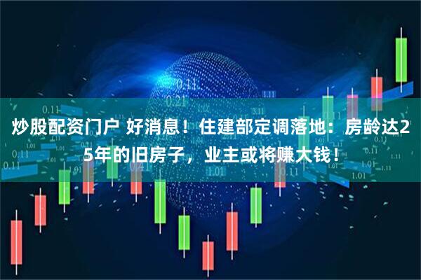炒股配资门户 好消息！住建部定调落地：房龄达25年的旧房子，业主或将赚大钱！