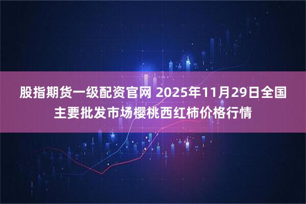 股指期货一级配资官网 2025年11月29日全国主要批发市场樱桃西红柿价格行情