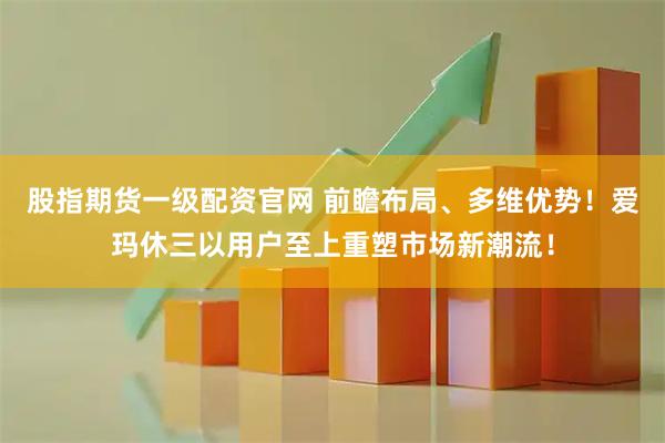 股指期货一级配资官网 前瞻布局、多维优势！爱玛休三以用户至上重塑市场新潮流！