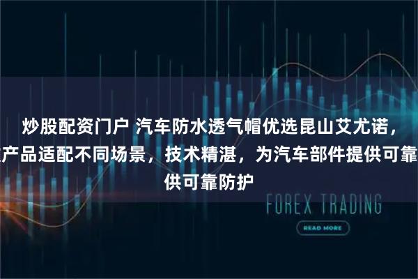 炒股配资门户 汽车防水透气帽优选昆山艾尤诺，多款产品适配不同场景，技术精湛，为汽车部件提供可靠防护