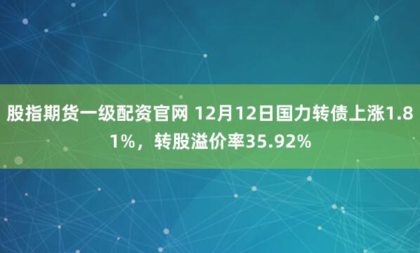 股指期货一级配资官网 12月12日国力转债上涨1.81%，转股溢价率35.92%