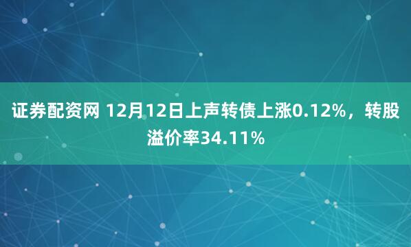 证券配资网 12月12日上声转债上涨0.12%，转股溢价率34.11%