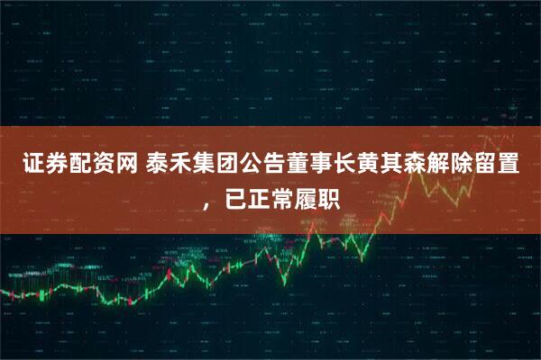 证券配资网 泰禾集团公告董事长黄其森解除留置，已正常履职