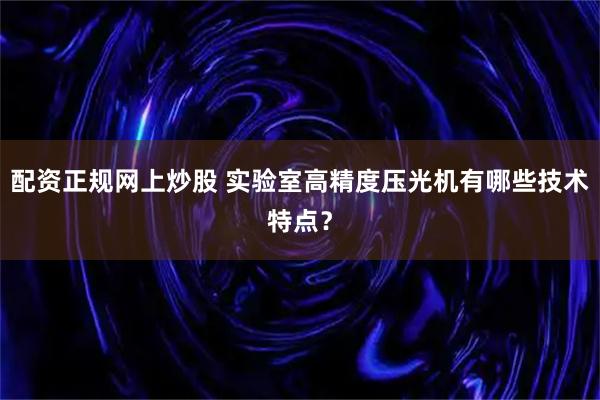 配资正规网上炒股 实验室高精度压光机有哪些技术特点？