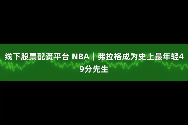 线下股票配资平台 NBA｜弗拉格成为史上最年轻49分先生