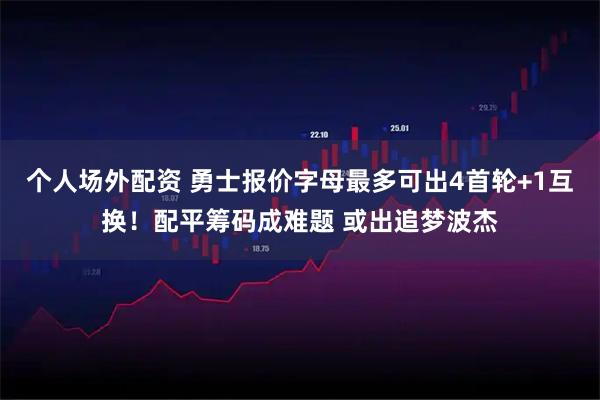 个人场外配资 勇士报价字母最多可出4首轮+1互换！配平筹码成难题 或出追梦波杰