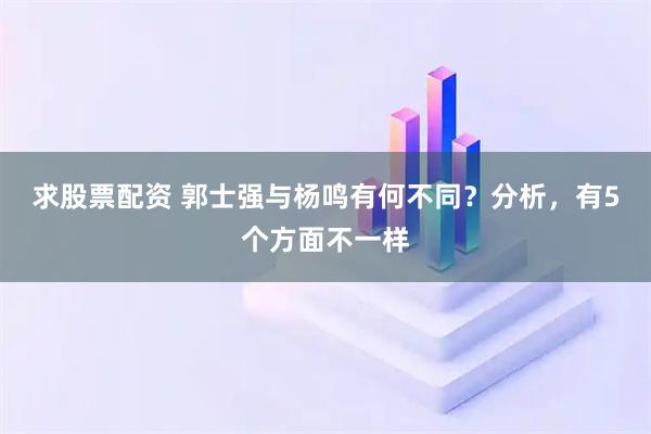 求股票配资 郭士强与杨鸣有何不同？分析，有5个方面不一样