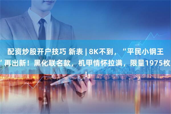 配资炒股开户技巧 新表 | 8K不到，“平民小钢王”再出新！黑化联名款，机甲情怀拉满，限量1975枚！