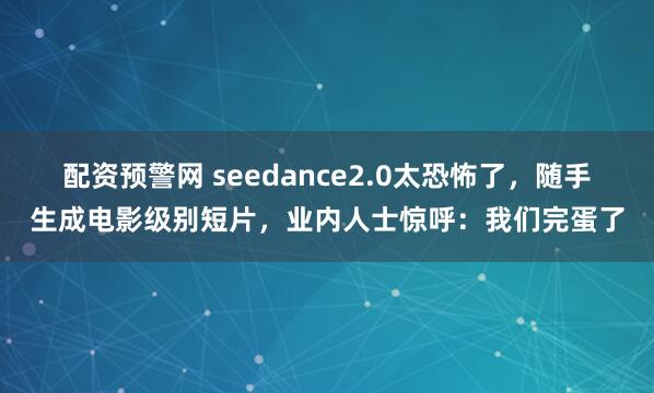 配资预警网 seedance2.0太恐怖了，随手生成电影级别短片，业内人士惊呼：我们完蛋了