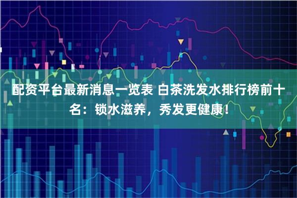 配资平台最新消息一览表 白茶洗发水排行榜前十名：锁水滋养，秀发更健康！