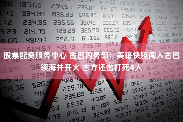 股票配资服务中心 古巴内务部：美籍快艇闯入古巴领海并开火 古方还击打死4人