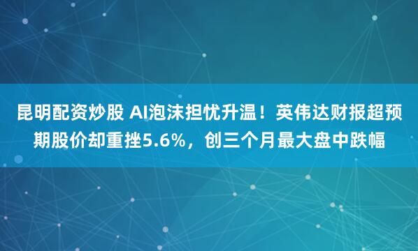 昆明配资炒股 AI泡沫担忧升温！英伟达财报超预期股价却重挫5.6%，创三个月最大盘中跌幅