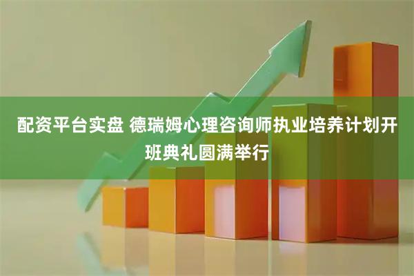 配资平台实盘 德瑞姆心理咨询师执业培养计划开班典礼圆满举行