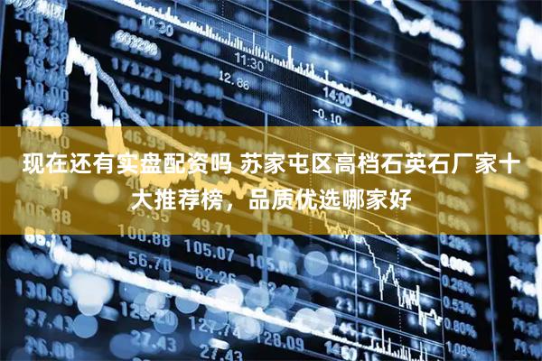 现在还有实盘配资吗 苏家屯区高档石英石厂家十大推荐榜，品质优选哪家好