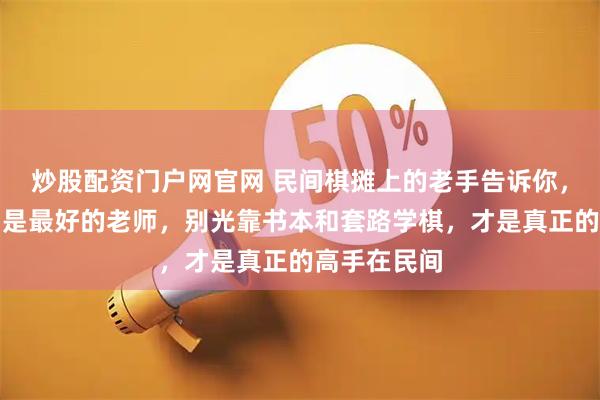 炒股配资门户网官网 民间棋摊上的老手告诉你，实战经验才是最好的老师，别光靠书本和套路学棋，才是真正的高手在民间