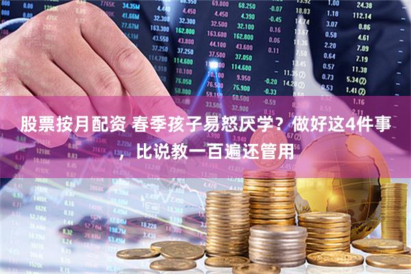 股票按月配资 春季孩子易怒厌学？做好这4件事，比说教一百遍还管用