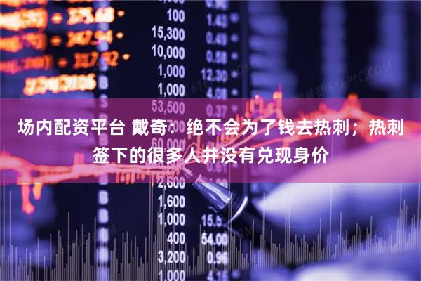 场内配资平台 戴奇：绝不会为了钱去热刺；热刺签下的很多人并没有兑现身价