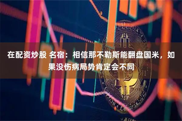 在配资炒股 名宿：相信那不勒斯能翻盘国米，如果没伤病局势肯定会不同