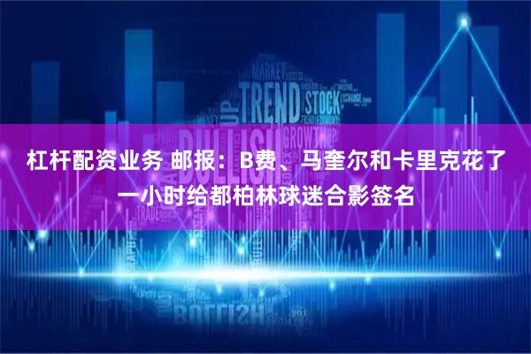 杠杆配资业务 邮报：B费、马奎尔和卡里克花了一小时给都柏林球迷合影签名