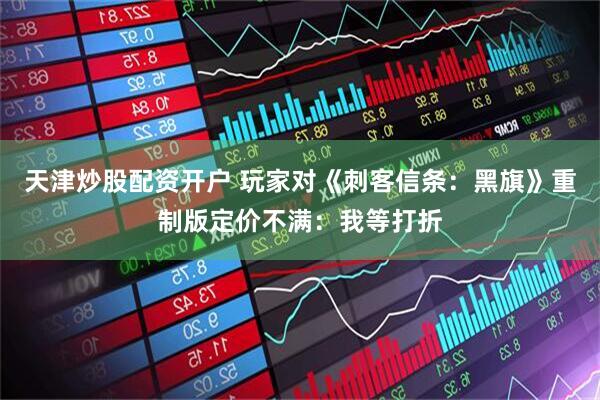 天津炒股配资开户 玩家对《刺客信条：黑旗》重制版定价不满：我等打折