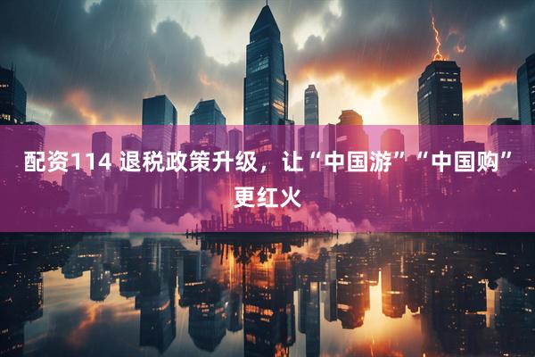 配资114 退税政策升级，让“中国游”“中国购”更红火