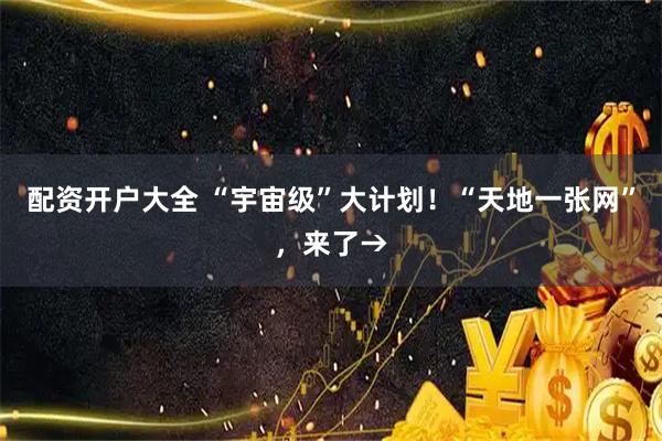 配资开户大全 “宇宙级”大计划！“天地一张网”，来了→